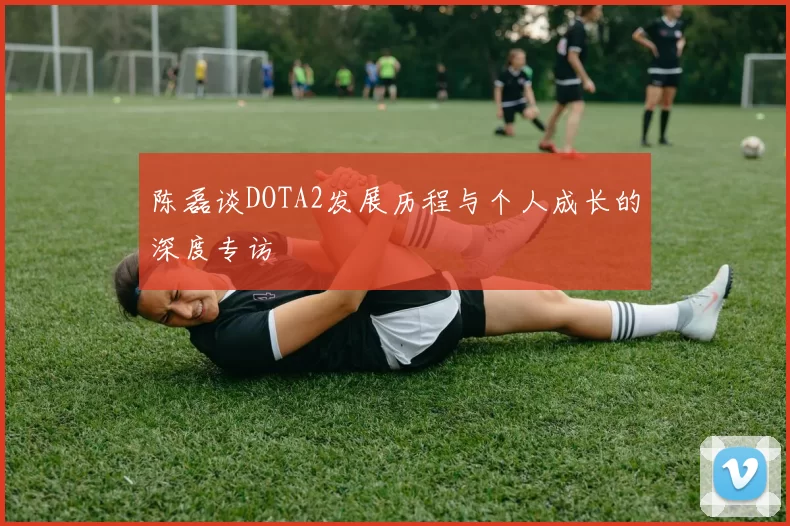 陈磊谈DOTA2发展历程与个人成长的深度专访