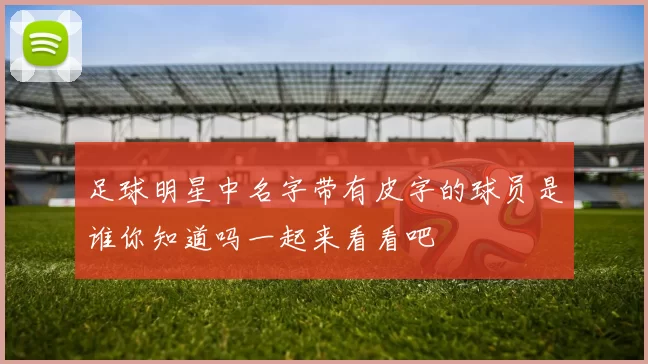 足球明星中名字带有皮字的球员是谁你知道吗一起来看看吧