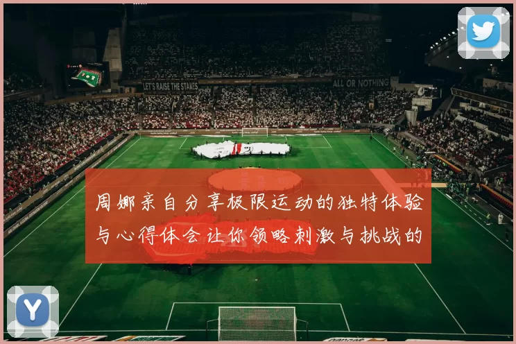 周娜亲自分享极限运动的独特体验与心得体会让你领略刺激与挑战的魅力
