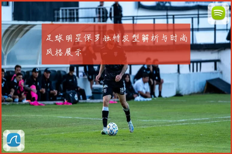 足球明星保罗独特发型解析与时尚风格展示